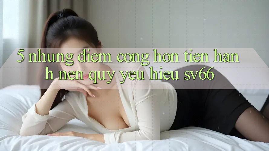 5. Những Điểm Cộng Hơn Tiến hành Nên Quý yêu Hiệu SV66 5. Những Điểm Cộng Hơn Tiến hành Nên Quý yêu Hiệu SV66
