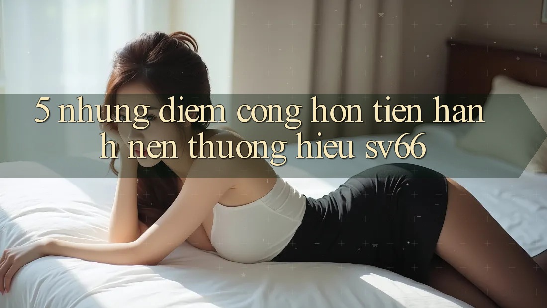 5. Những Điểm Cộng Hơn Tiến hành Nên Thương Hiệu SV66 5. Những Điểm Cộng Hơn Tiến hành Nên Thương Hiệu SV66