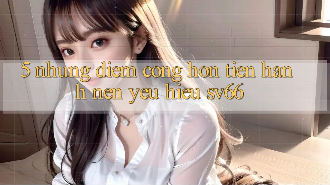 5. Những Điểm Cộng Hơn Tiến hành Nên Yêu Hiệu SV66