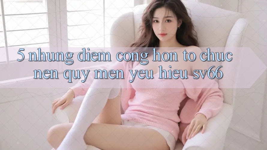 5. Những Điểm Cộng Hơn Tổ chức Nên Quý mến yêu Hiệu SV66 5. Những Điểm Cộng Hơn Tổ chức Nên Quý mến yêu Hiệu SV66