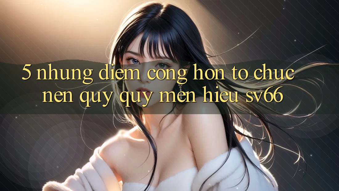 5. Những Điểm Cộng Hơn Tổ chức Nên Quý quý mến Hiệu SV66 5. Những Điểm Cộng Hơn Tổ chức Nên Quý quý mến Hiệu SV66