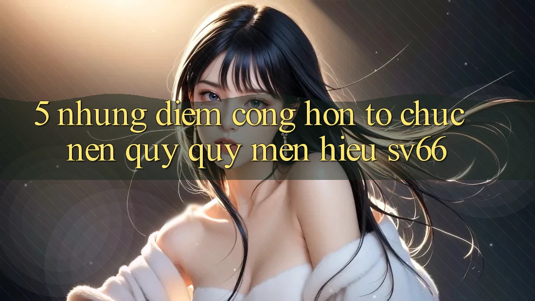 5. Những Điểm Cộng Hơn Tổ chức Nên Quý quý mến Hiệu SV66 5. Những Điểm Cộng Hơn Tổ chức Nên Quý quý mến Hiệu SV66
