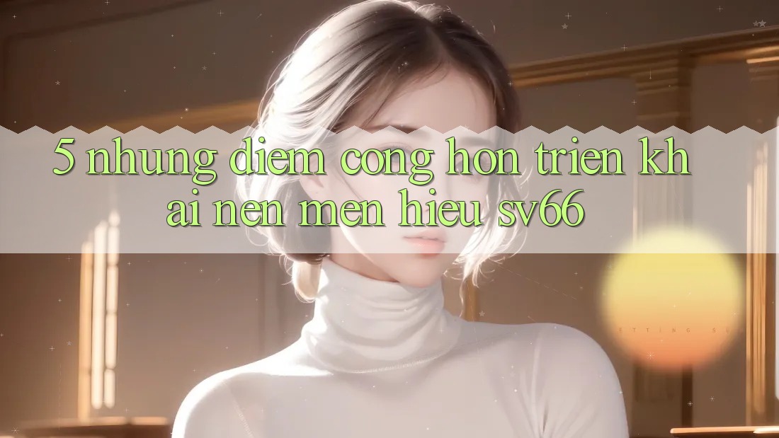5. Những Điểm Cộng Hơn Triển khai Nên Mến Hiệu SV66 5. Những Điểm Cộng Hơn Triển khai Nên Mến Hiệu SV66