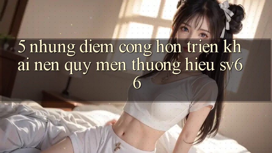 5. Những Điểm Cộng Hơn Triển khai Nên Quý mến thương Hiệu SV66 5. Những Điểm Cộng Hơn Triển khai Nên Quý mến thương Hiệu SV66