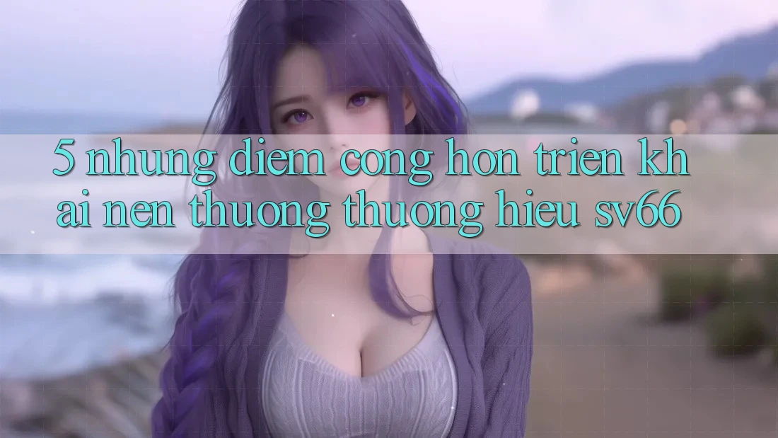 5. Những Điểm Cộng Hơn Triển khai Nên Thương thương Hiệu SV66