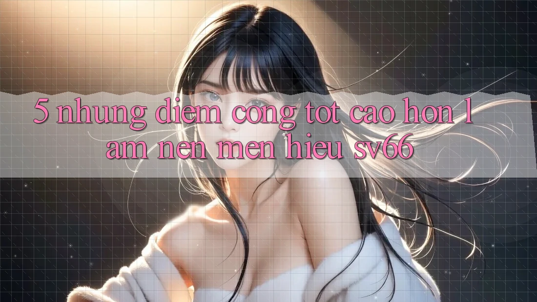 5. Những Điểm Cộng Tốt cao hơn Làm Nên Mến Hiệu SV66 5. Những Điểm Cộng Tốt cao hơn Làm Nên Mến Hiệu SV66