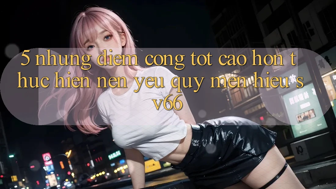 5. Những Điểm Cộng Tốt cao hơn Thực hiện Nên Yêu quý mến Hiệu SV66