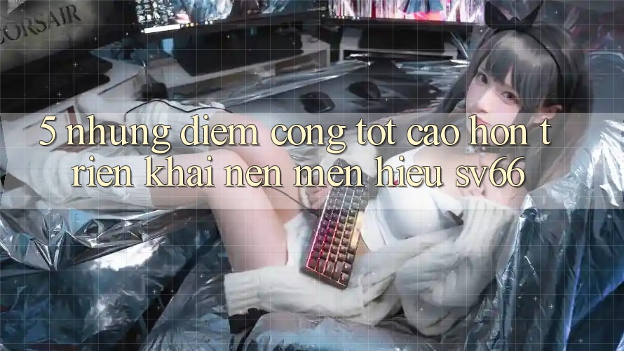 5. Những Điểm Cộng Tốt cao hơn Triển khai Nên Mến Hiệu SV66 5. Những Điểm Cộng Tốt cao hơn Triển khai Nên Mến Hiệu SV66