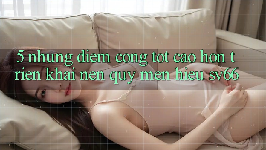 5. Những Điểm Cộng Tốt cao hơn Triển khai Nên Quý mến Hiệu SV66 5. Những Điểm Cộng Tốt cao hơn Triển khai Nên Quý mến Hiệu SV66