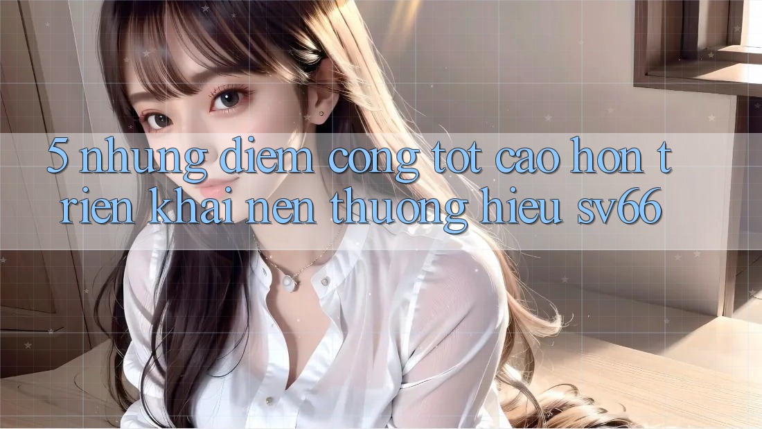 5. Những Điểm Cộng Tốt cao hơn Triển khai Nên Thương Hiệu SV66 5. Những Điểm Cộng Tốt cao hơn Triển khai Nên Thương Hiệu SV66