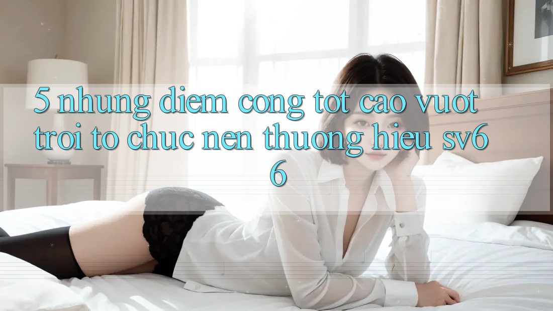 5. Những Điểm Cộng Tốt cao vượt trội Tổ chức Nên Thương Hiệu SV66 5. Những Điểm Cộng Tốt cao vượt trội Tổ chức Nên Thương Hiệu SV66