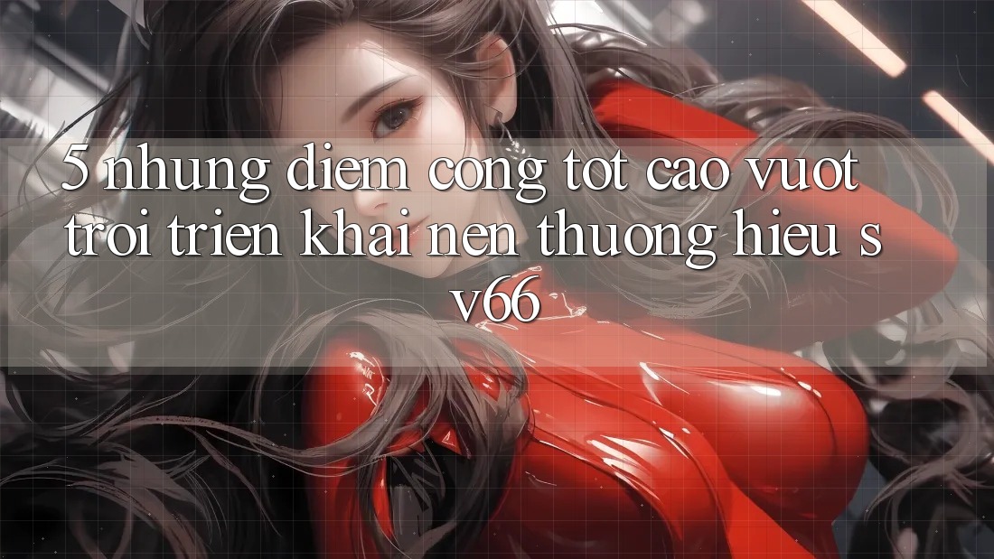 5. Những Điểm Cộng Tốt cao vượt trội Triển khai Nên Thương Hiệu SV66 5. Những Điểm Cộng Tốt cao vượt trội Triển khai Nên Thương Hiệu SV66