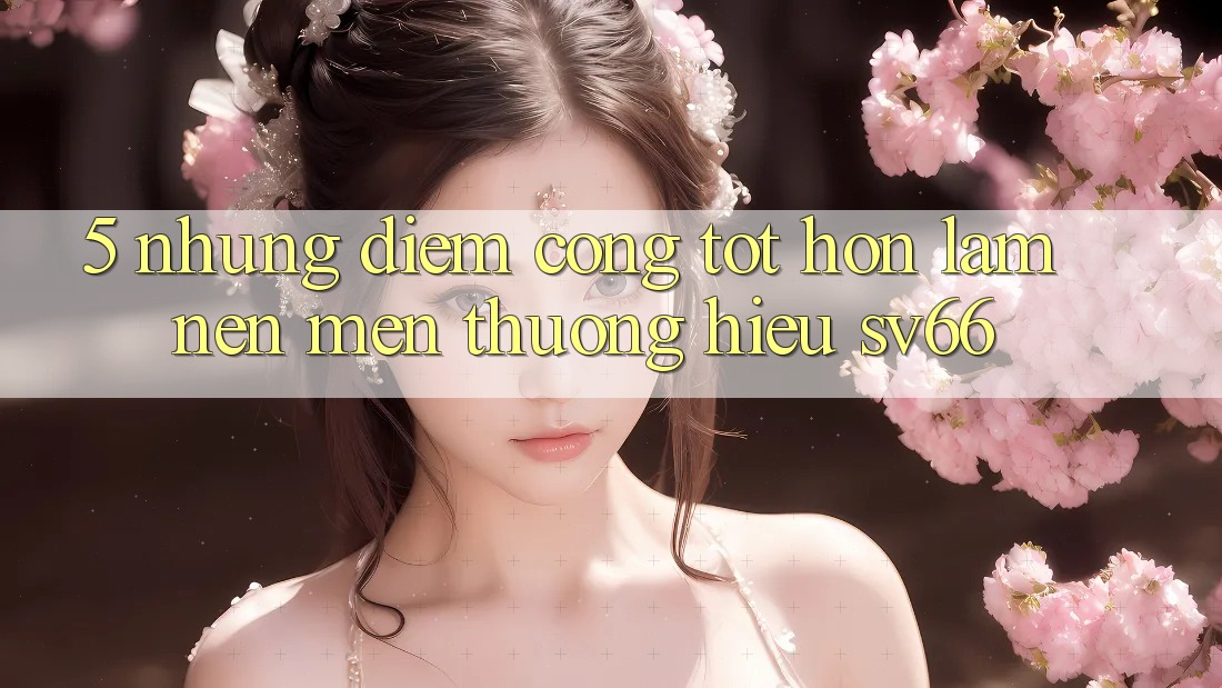 5. Những Điểm Cộng Tốt hơn Làm Nên Mến thương Hiệu SV66