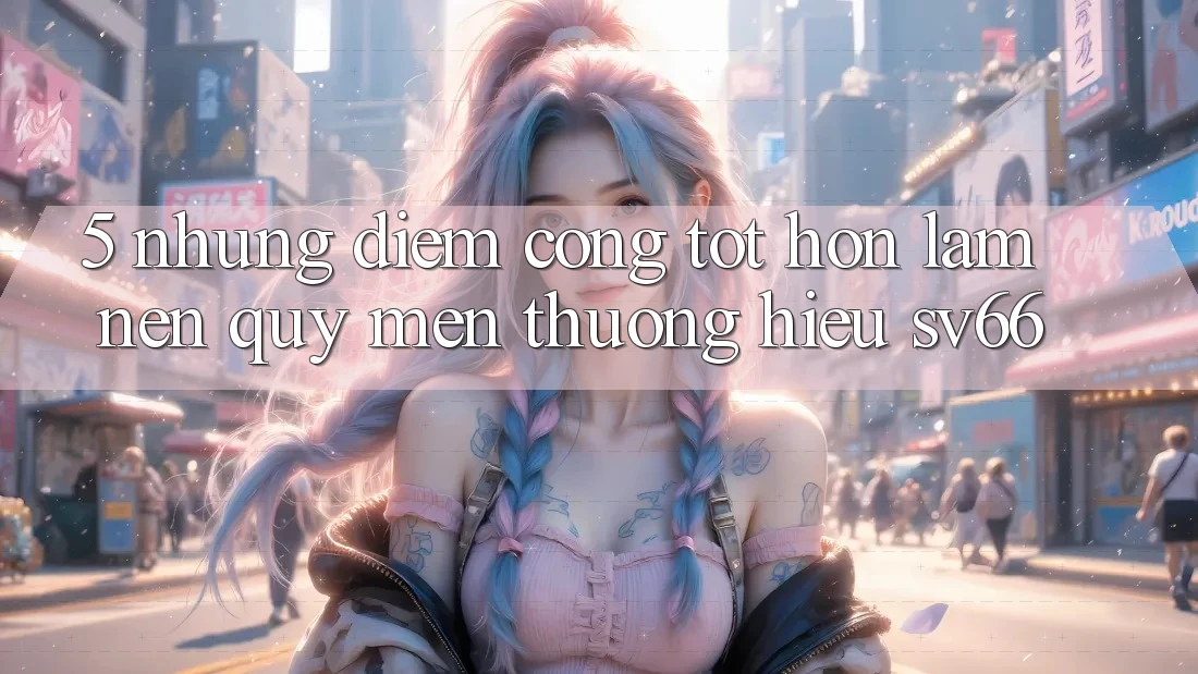 5. Những Điểm Cộng Tốt hơn Làm Nên Quý mến thương Hiệu SV66