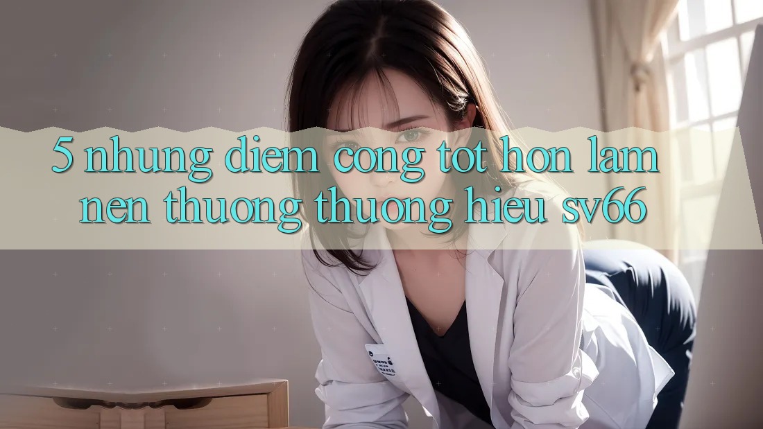 5. Những Điểm Cộng Tốt hơn Làm Nên Thương thương Hiệu SV66 5. Những Điểm Cộng Tốt hơn Làm Nên Thương thương Hiệu SV66