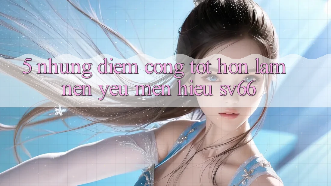 5. Những Điểm Cộng Tốt hơn Làm Nên Yêu mến Hiệu SV66 5. Những Điểm Cộng Tốt hơn Làm Nên Yêu mến Hiệu SV66