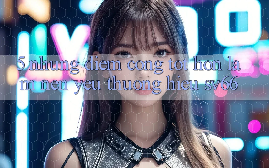 5. Những Điểm Cộng Tốt hơn Làm Nên Yêu thương Hiệu SV66