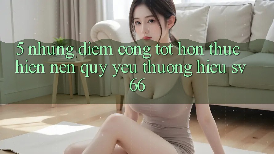 5. Những Điểm Cộng Tốt hơn Thực hiện Nên Quý yêu thương Hiệu SV66 5. Những Điểm Cộng Tốt hơn Thực hiện Nên Quý yêu thương Hiệu SV66