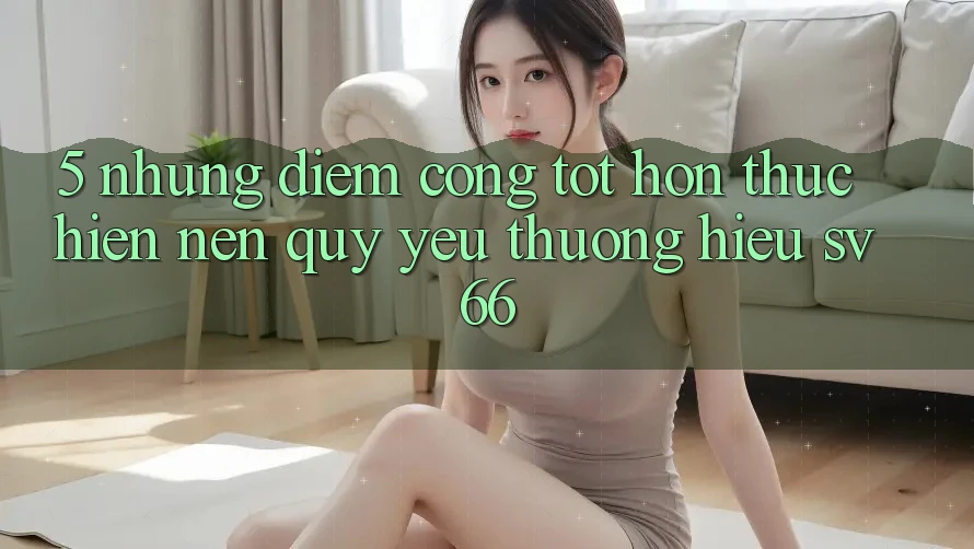 5. Những Điểm Cộng Tốt hơn Thực hiện Nên Quý yêu thương Hiệu SV66