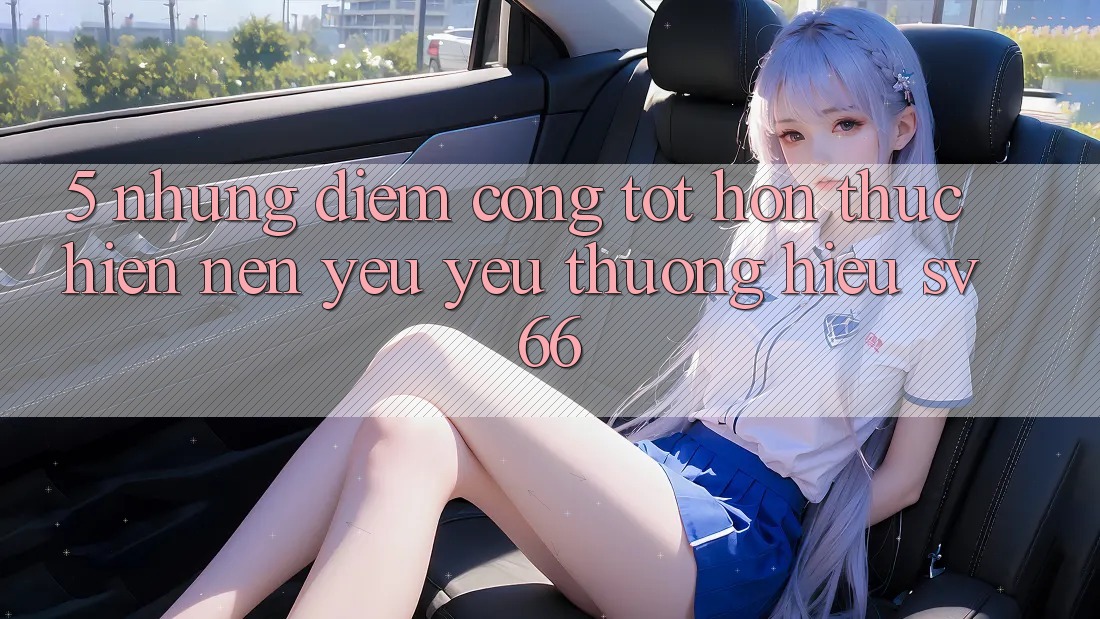 5. Những Điểm Cộng Tốt hơn Thực hiện Nên Yêu yêu thương Hiệu SV66 5. Những Điểm Cộng Tốt hơn Thực hiện Nên Yêu yêu thương Hiệu SV66