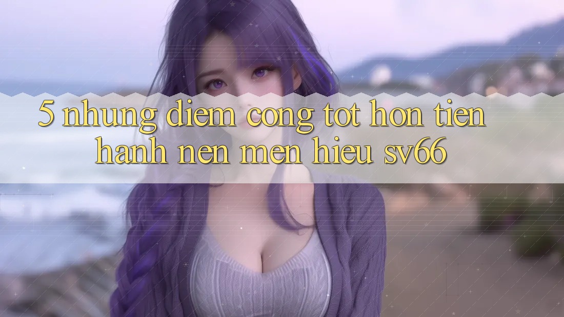 5. Những Điểm Cộng Tốt hơn Tiến hành Nên Mến Hiệu SV66 5. Những Điểm Cộng Tốt hơn Tiến hành Nên Mến Hiệu SV66