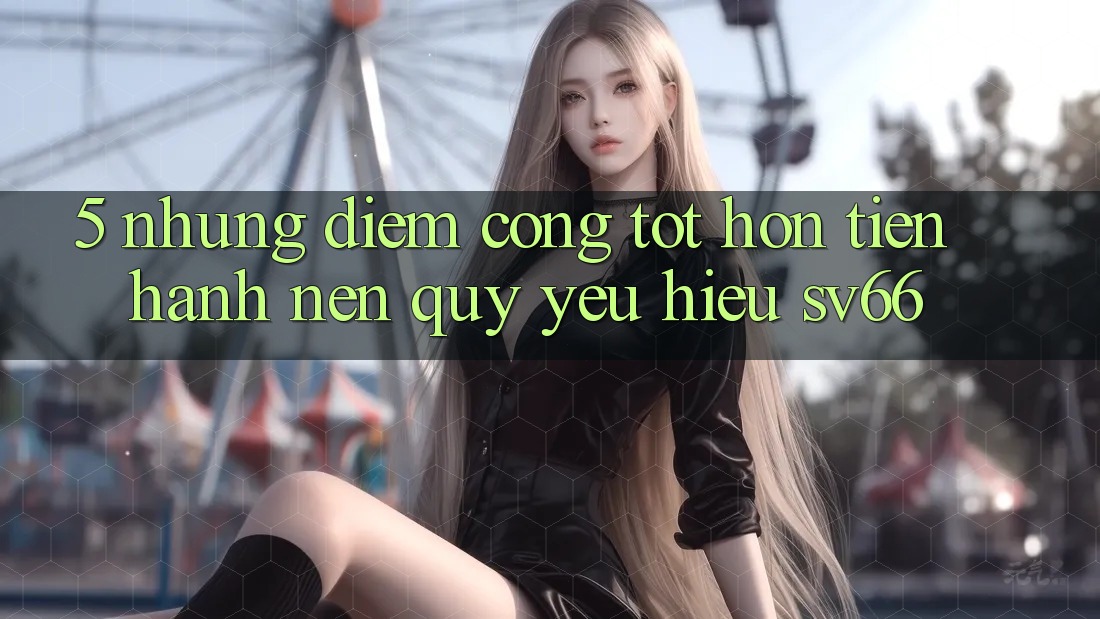 5. Những Điểm Cộng Tốt hơn Tiến hành Nên Quý yêu Hiệu SV66 5. Những Điểm Cộng Tốt hơn Tiến hành Nên Quý yêu Hiệu SV66