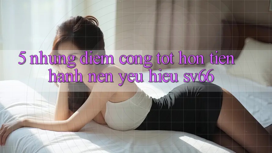 5. Những Điểm Cộng Tốt hơn Tiến hành Nên Yêu Hiệu SV66