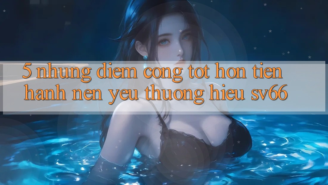 5. Những Điểm Cộng Tốt hơn Tiến hành Nên Yêu thương Hiệu SV66 5. Những Điểm Cộng Tốt hơn Tiến hành Nên Yêu thương Hiệu SV66