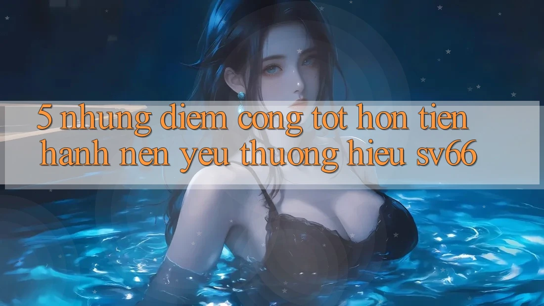 5. Những Điểm Cộng Tốt hơn Tiến hành Nên Yêu thương Hiệu SV66 5. Những Điểm Cộng Tốt hơn Tiến hành Nên Yêu thương Hiệu SV66