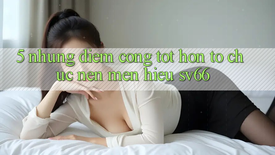 5. Những Điểm Cộng Tốt hơn Tổ chức Nên Mến Hiệu SV66 5. Những Điểm Cộng Tốt hơn Tổ chức Nên Mến Hiệu SV66