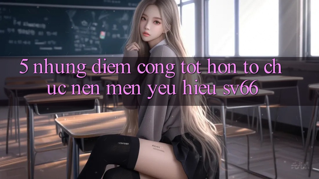 5. Những Điểm Cộng Tốt hơn Tổ chức Nên Mến yêu Hiệu SV66 5. Những Điểm Cộng Tốt hơn Tổ chức Nên Mến yêu Hiệu SV66