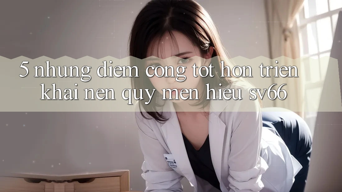 5. Những Điểm Cộng Tốt hơn Triển khai Nên Quý mến Hiệu SV66 5. Những Điểm Cộng Tốt hơn Triển khai Nên Quý mến Hiệu SV66