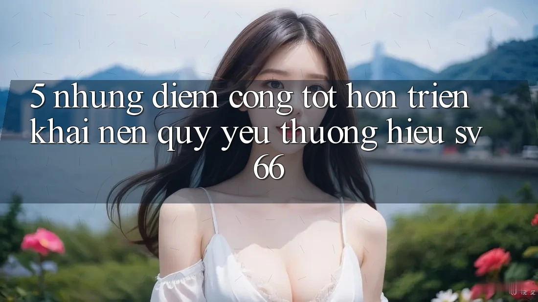 5. Những Điểm Cộng Tốt hơn Triển khai Nên Quý yêu thương Hiệu SV66 5. Những Điểm Cộng Tốt hơn Triển khai Nên Quý yêu thương Hiệu SV66