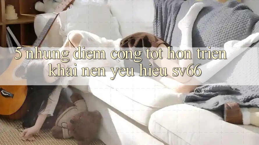 5. Những Điểm Cộng Tốt hơn Triển khai Nên Yêu Hiệu SV66 5. Những Điểm Cộng Tốt hơn Triển khai Nên Yêu Hiệu SV66