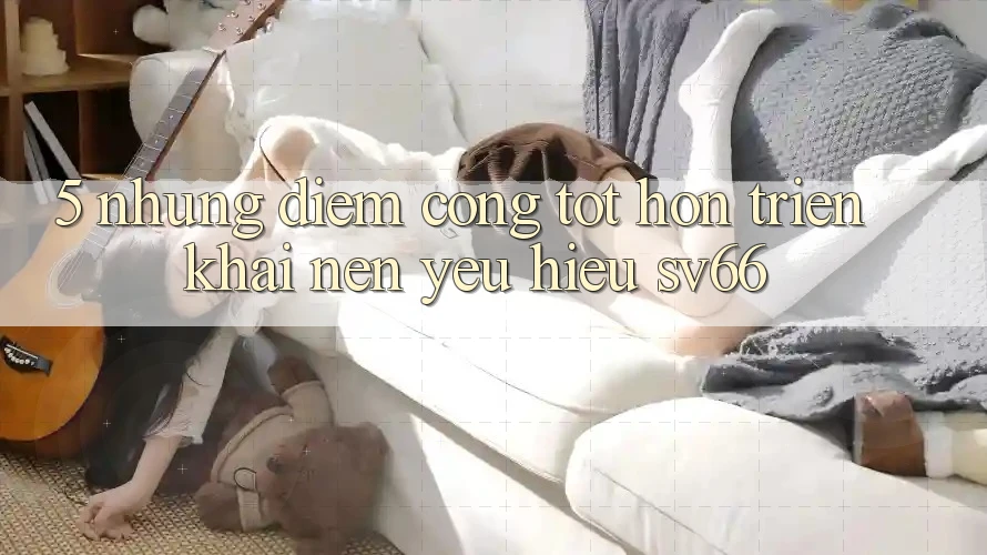5. Những Điểm Cộng Tốt hơn Triển khai Nên Yêu Hiệu SV66 5. Những Điểm Cộng Tốt hơn Triển khai Nên Yêu Hiệu SV66