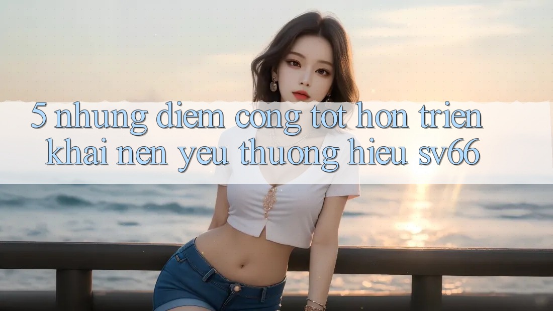 5. Những Điểm Cộng Tốt hơn Triển khai Nên Yêu thương Hiệu SV66 5. Những Điểm Cộng Tốt hơn Triển khai Nên Yêu thương Hiệu SV66