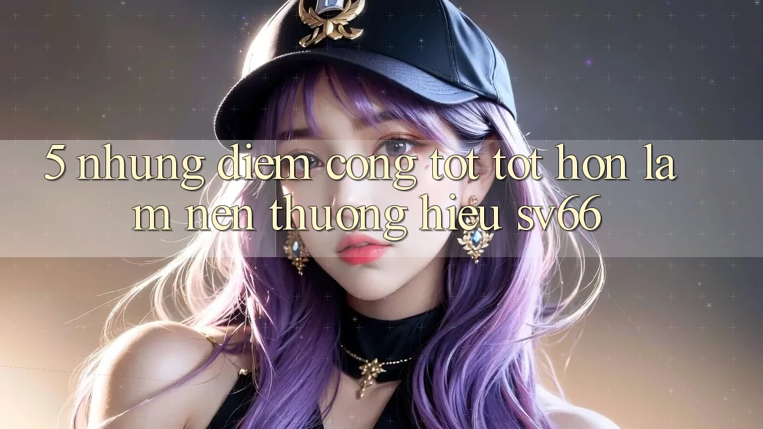 5. Những Điểm Cộng Tốt tốt hơn Làm Nên Thương Hiệu SV66 5. Những Điểm Cộng Tốt tốt hơn Làm Nên Thương Hiệu SV66
