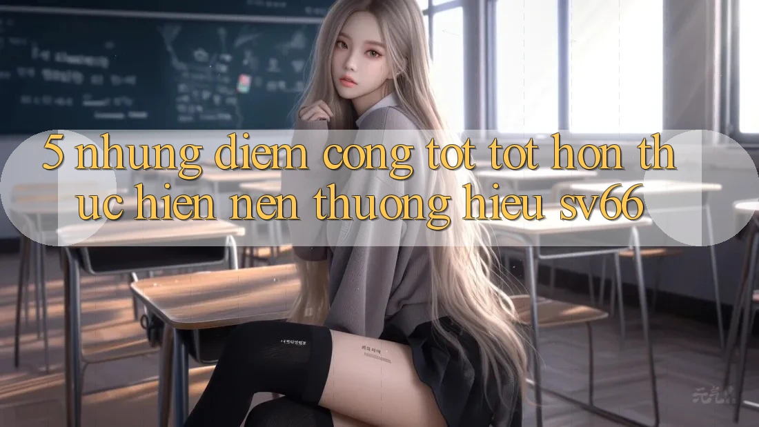 5. Những Điểm Cộng Tốt tốt hơn Thực hiện Nên Thương Hiệu SV66 5. Những Điểm Cộng Tốt tốt hơn Thực hiện Nên Thương Hiệu SV66
