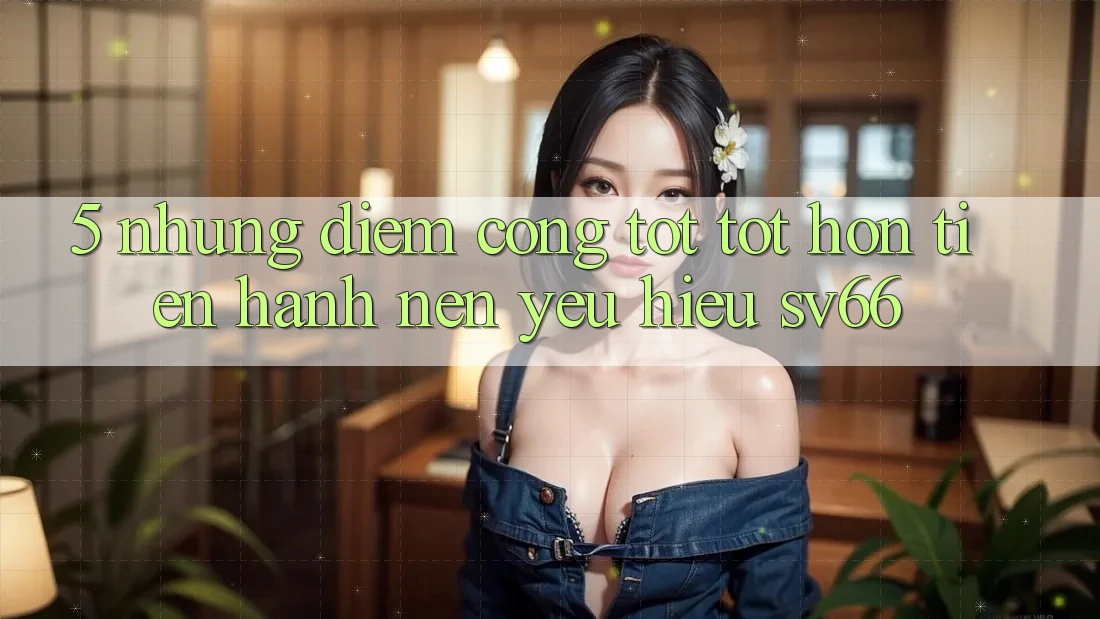 5. Những Điểm Cộng Tốt tốt hơn Tiến hành Nên Yêu Hiệu SV66 5. Những Điểm Cộng Tốt tốt hơn Tiến hành Nên Yêu Hiệu SV66