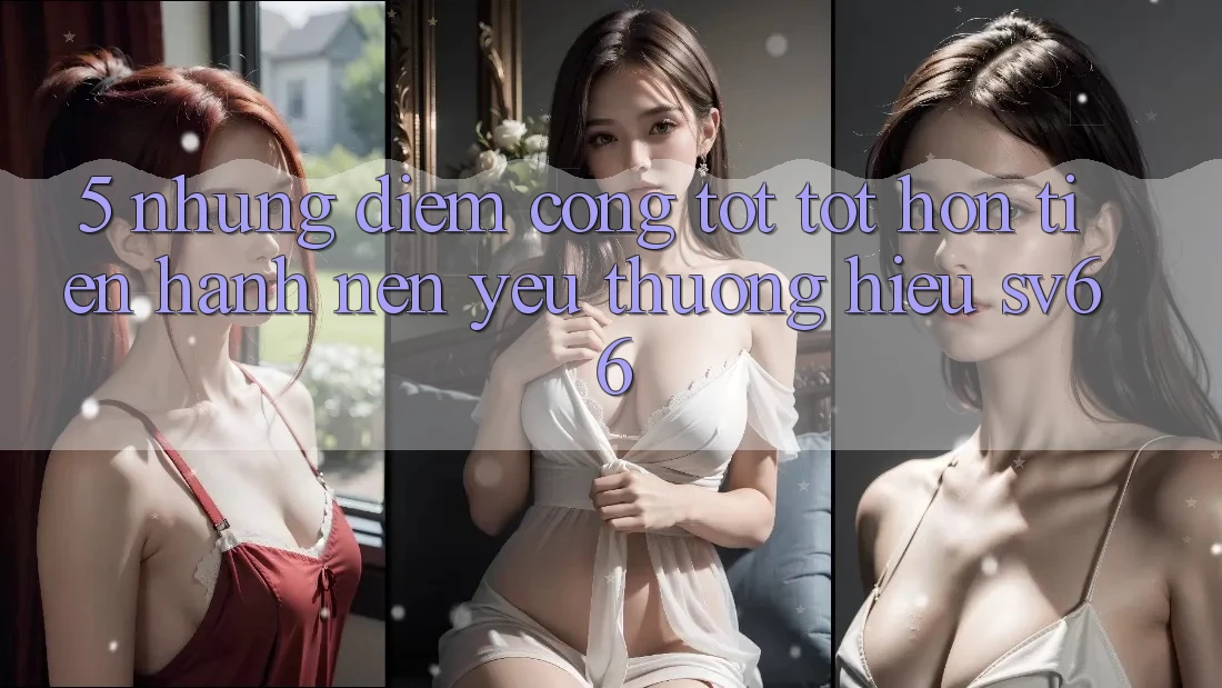 5. Những Điểm Cộng Tốt tốt hơn Tiến hành Nên Yêu thương Hiệu SV66 5. Những Điểm Cộng Tốt tốt hơn Tiến hành Nên Yêu thương Hiệu SV66