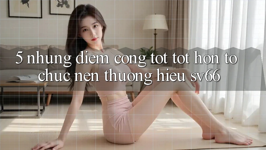 5. Những Điểm Cộng Tốt tốt hơn Tổ chức Nên Thương Hiệu SV66 5. Những Điểm Cộng Tốt tốt hơn Tổ chức Nên Thương Hiệu SV66