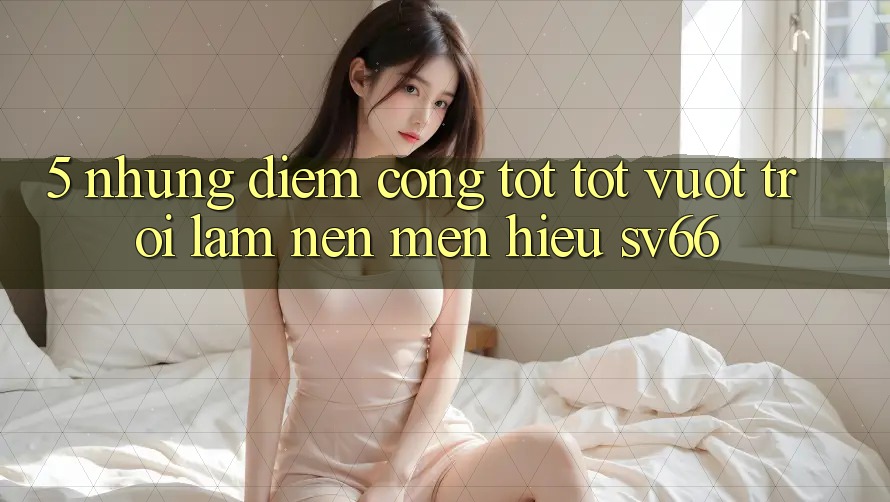 5. Những Điểm Cộng Tốt tốt vượt trội Làm Nên Mến Hiệu SV66 5. Những Điểm Cộng Tốt tốt vượt trội Làm Nên Mến Hiệu SV66