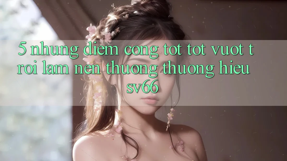 5. Những Điểm Cộng Tốt tốt vượt trội Làm Nên Thương thương Hiệu SV66 5. Những Điểm Cộng Tốt tốt vượt trội Làm Nên Thương thương Hiệu SV66