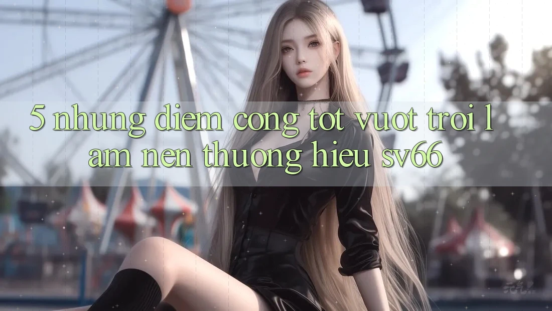 5. Những Điểm Cộng Tốt vượt trội Làm Nên Thương Hiệu SV66 5. Những Điểm Cộng Tốt vượt trội Làm Nên Thương Hiệu SV66
