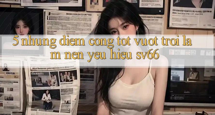5. Những Điểm Cộng Tốt vượt trội Làm Nên Yêu Hiệu SV66 5. Những Điểm Cộng Tốt vượt trội Làm Nên Yêu Hiệu SV66