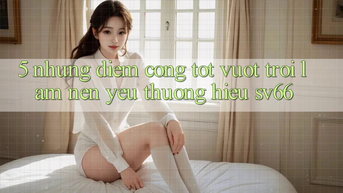 5. Những Điểm Cộng Tốt vượt trội Làm Nên Yêu thương Hiệu SV66 5. Những Điểm Cộng Tốt vượt trội Làm Nên Yêu thương Hiệu SV66