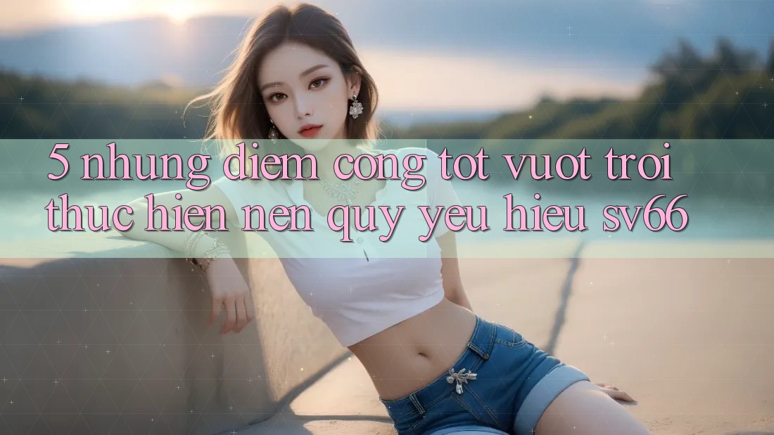 5. Những Điểm Cộng Tốt vượt trội Thực hiện Nên Quý yêu Hiệu SV66 5. Những Điểm Cộng Tốt vượt trội Thực hiện Nên Quý yêu Hiệu SV66