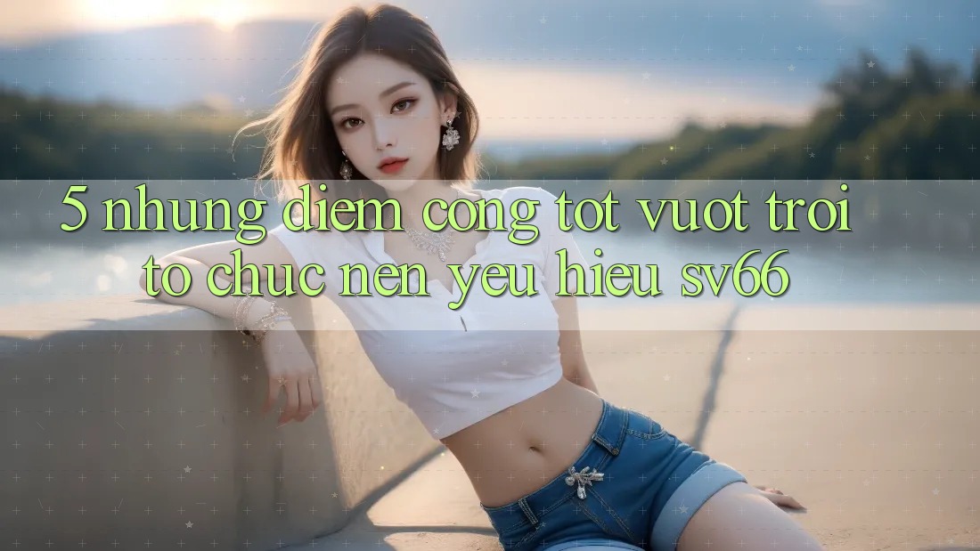 5. Những Điểm Cộng Tốt vượt trội Tổ chức Nên Yêu Hiệu SV66