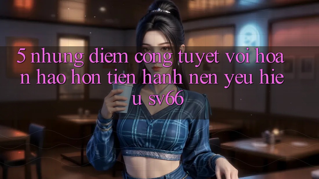5. Những Điểm Cộng Tuyệt vời hoàn hảo hơn Tiến hành Nên Yêu Hiệu SV66 5. Những Điểm Cộng Tuyệt vời hoàn hảo hơn Tiến hành Nên Yêu Hiệu SV66