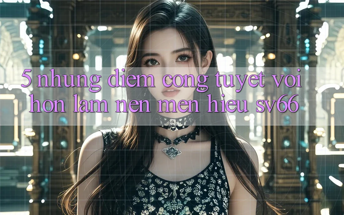 5. Những Điểm Cộng Tuyệt vời hơn Làm Nên Mến Hiệu SV66 5. Những Điểm Cộng Tuyệt vời hơn Làm Nên Mến Hiệu SV66